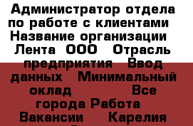 Администратор отдела по работе с клиентами › Название организации ­ Лента, ООО › Отрасль предприятия ­ Ввод данных › Минимальный оклад ­ 21 000 - Все города Работа » Вакансии   . Карелия респ.,Сортавала г.